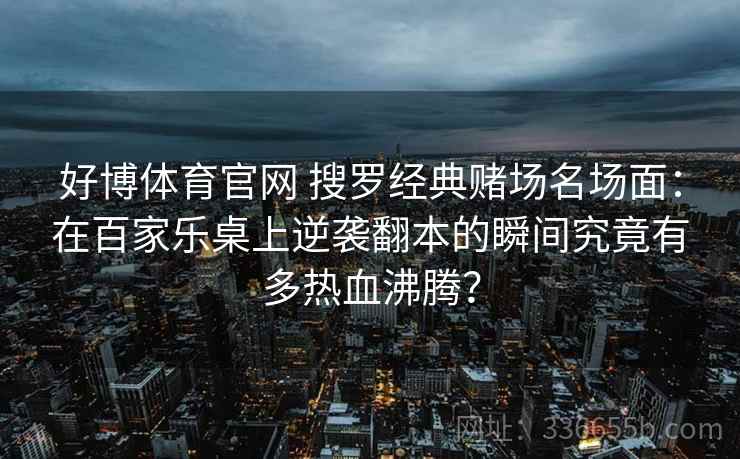 好博体育官网 搜罗经典赌场名场面：在百家乐桌上逆袭翻本的瞬间究竟有多热血沸腾？