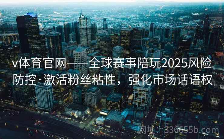 v体育官网——全球赛事陪玩2025风险防控·激活粉丝粘性，强化市场话语权