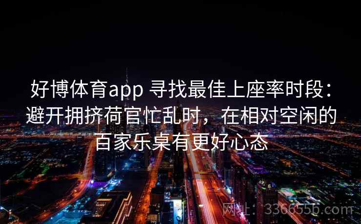 好博体育app 寻找最佳上座率时段：避开拥挤荷官忙乱时，在相对空闲的百家乐桌有更好心态