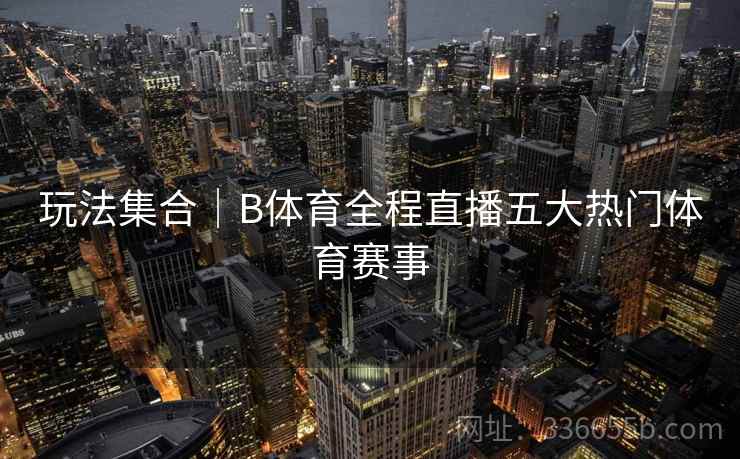 玩法集合｜B体育全程直播五大热门体育赛事