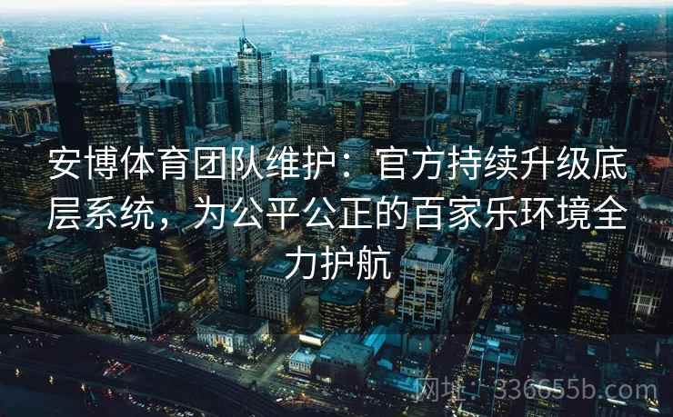 安博体育团队维护：官方持续升级底层系统，为公平公正的百家乐环境全力护航