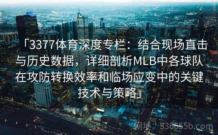 「3377体育深度专栏：结合现场直击与历史数据，详细剖析MLB中各球队在攻防转换效率和临场应变中的关键技术与策略」