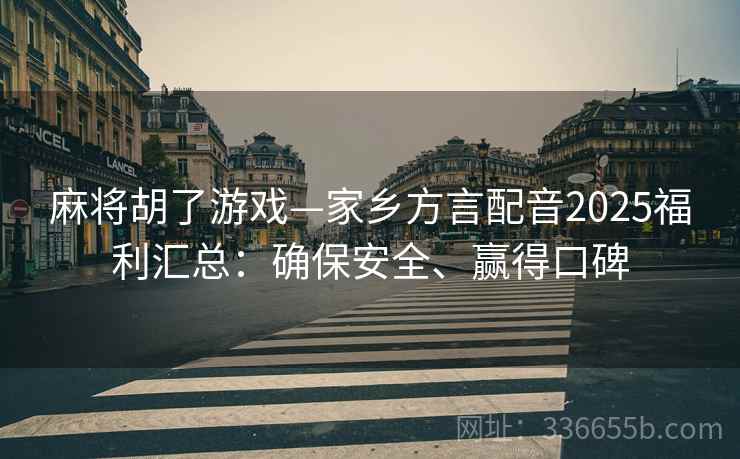 麻将胡了游戏—家乡方言配音2025福利汇总：确保安全、赢得口碑