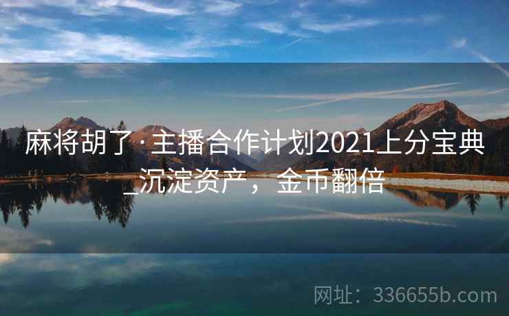 麻将胡了·主播合作计划2021上分宝典_沉淀资产，金币翻倍