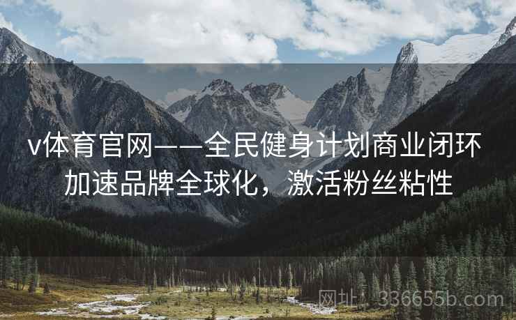v体育官网——全民健身计划商业闭环 加速品牌全球化，激活粉丝粘性