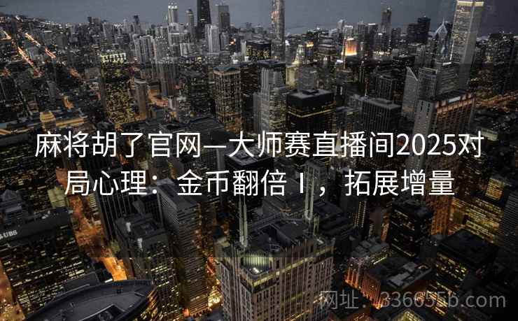 麻将胡了官网—大师赛直播间2025对局心理：金币翻倍Ⅰ，拓展增量