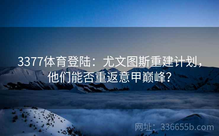 3377体育登陆：尤文图斯重建计划，他们能否重返意甲巅峰？