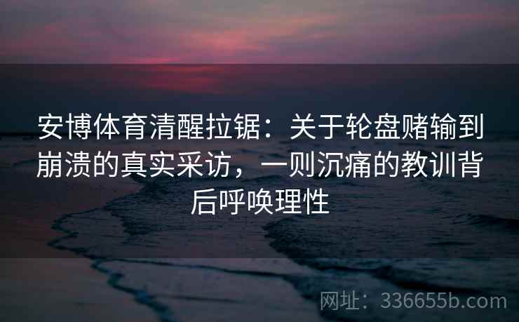 安博体育清醒拉锯：关于轮盘赌输到崩溃的真实采访，一则沉痛的教训背后呼唤理性