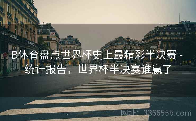 B体育盘点世界杯史上最精彩半决赛 - 统计报告，世界杯半决赛谁赢了