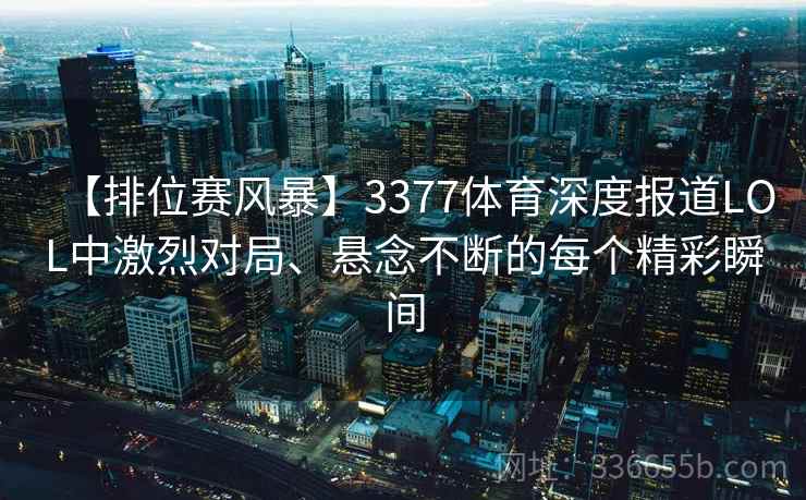 【排位赛风暴】3377体育深度报道LOL中激烈对局、悬念不断的每个精彩瞬间
