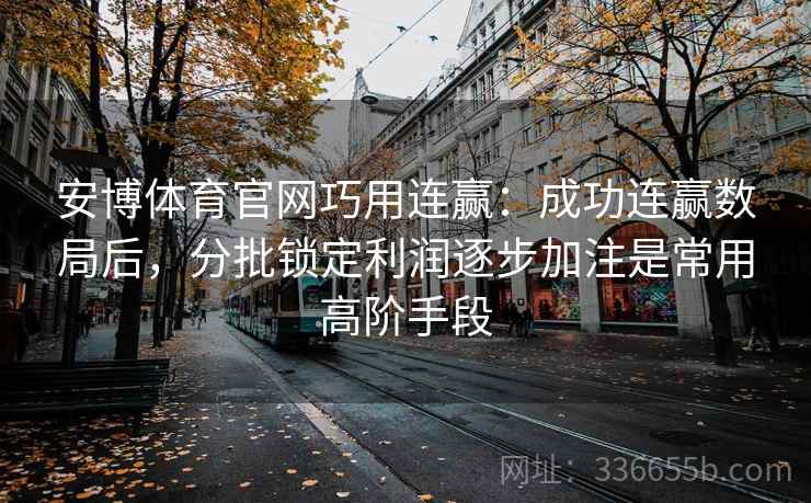 安博体育官网巧用连赢：成功连赢数局后，分批锁定利润逐步加注是常用高阶手段