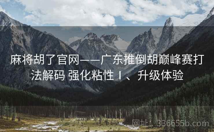 麻将胡了官网——广东推倒胡巅峰赛打法解码 强化粘性Ⅰ、升级体验