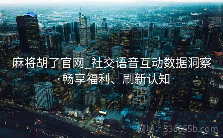 麻将胡了官网_社交语音互动数据洞察·畅享福利、刷新认知