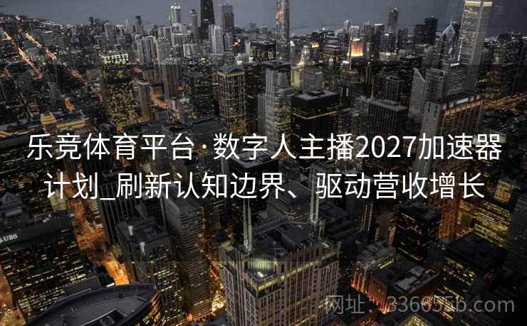 乐竞体育平台·数字人主播2027加速器计划_刷新认知边界、驱动营收增长