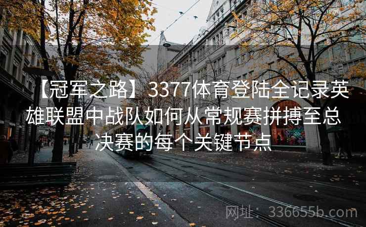 【冠军之路】3377体育登陆全记录英雄联盟中战队如何从常规赛拼搏至总决赛的每个关键节点