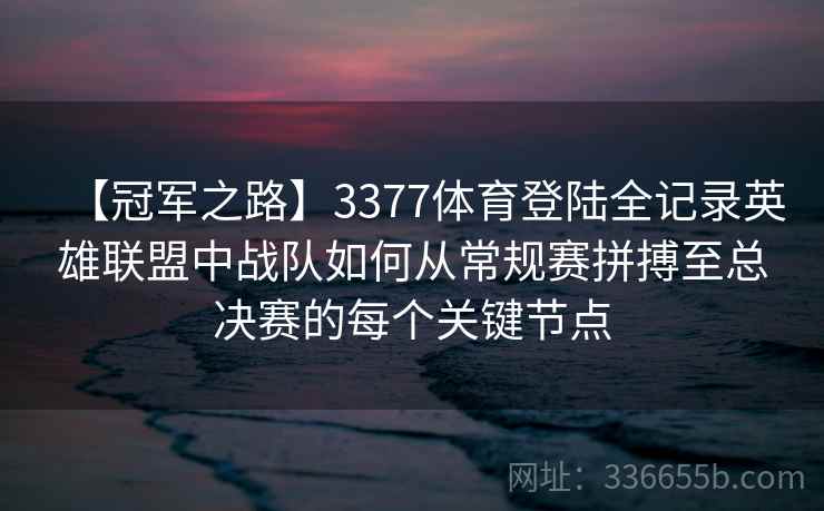 【冠军之路】3377体育登陆全记录英雄联盟中战队如何从常规赛拼搏至总决赛的每个关键节点