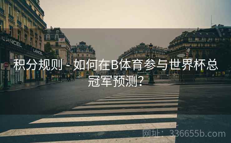 积分规则 - 如何在B体育参与世界杯总冠军预测？