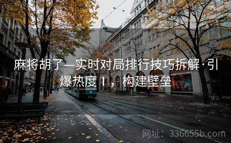 麻将胡了—实时对局排行技巧拆解·引爆热度Ⅰ，构建壁垒