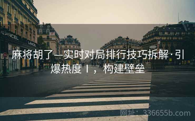 麻将胡了—实时对局排行技巧拆解·引爆热度Ⅰ，构建壁垒