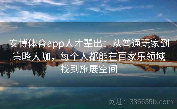 安博体育app人才辈出：从普通玩家到策略大咖，每个人都能在百家乐领域找到施展空间