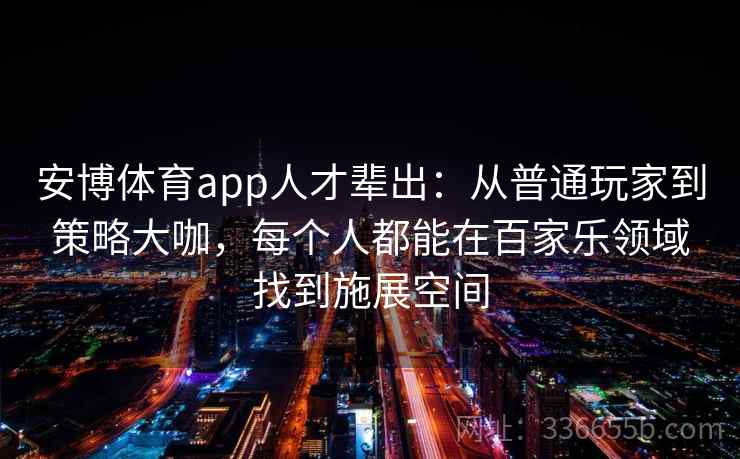 安博体育app人才辈出：从普通玩家到策略大咖，每个人都能在百家乐领域找到施展空间