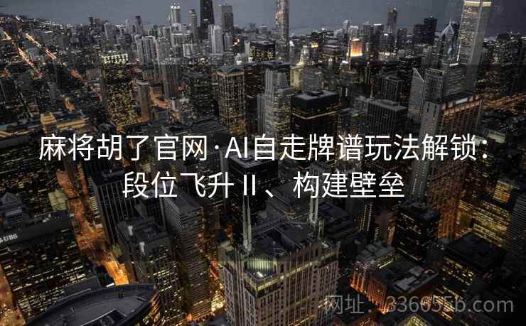 麻将胡了官网·AI自走牌谱玩法解锁：段位飞升Ⅱ、构建壁垒