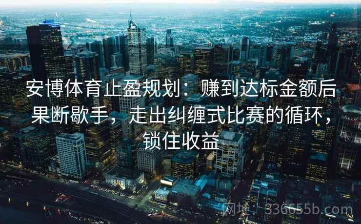 安博体育止盈规划：赚到达标金额后果断歇手，走出纠缠式比赛的循环，锁住收益