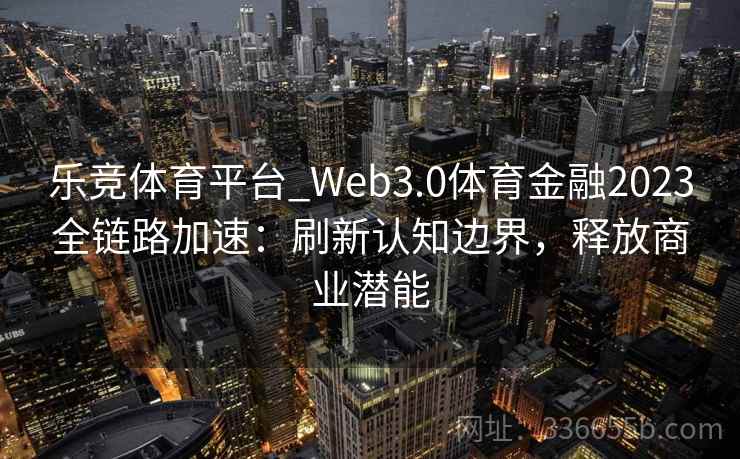 乐竞体育平台_Web3.0体育金融2023全链路加速：刷新认知边界，释放商业潜能